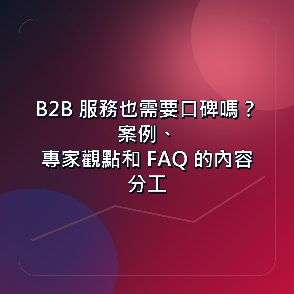 B2B 服務也需要口碑嗎？案例、專家觀點和 FAQ 的內容分工