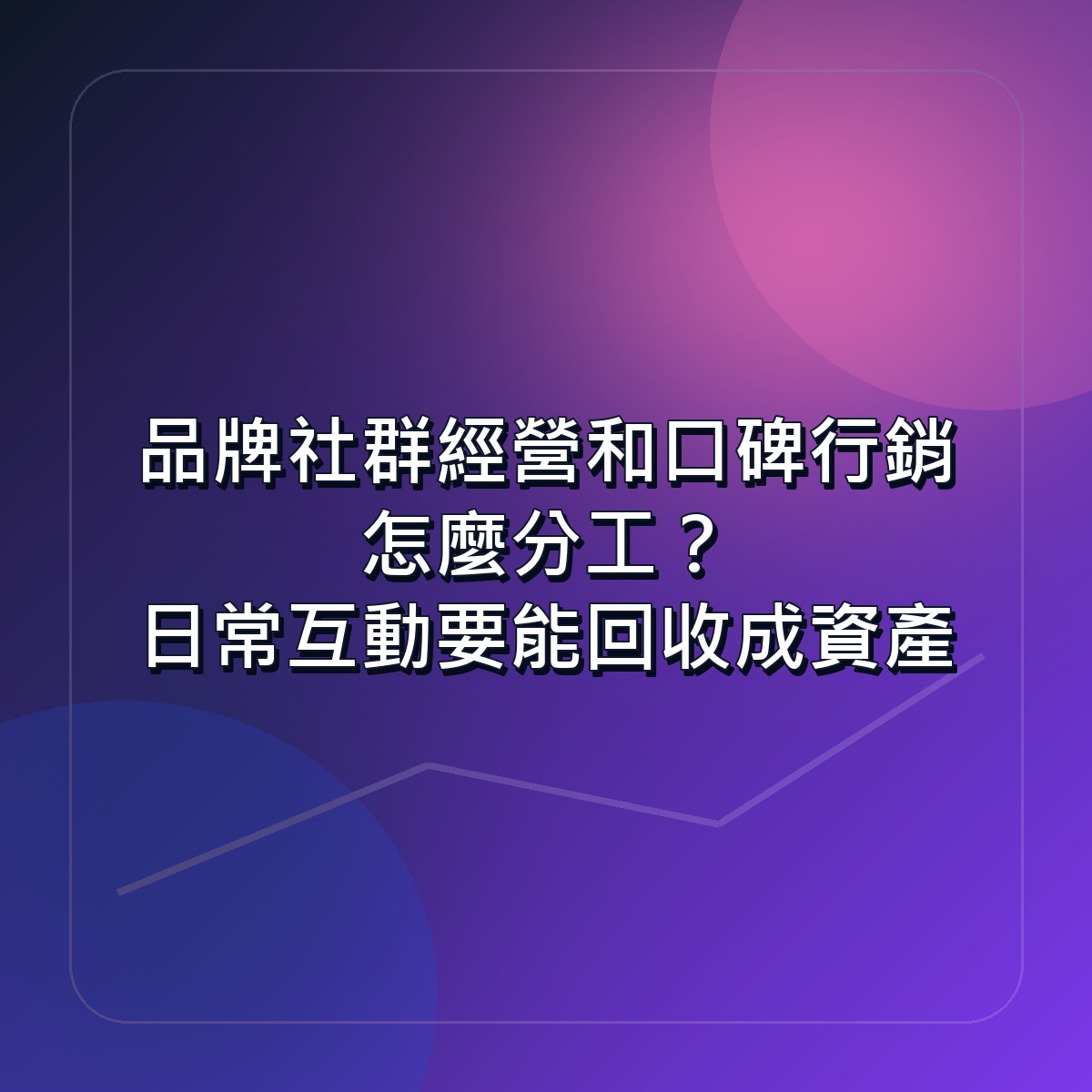 品牌社群經營和口碑行銷怎麼分工？日常互動要能回收成資產