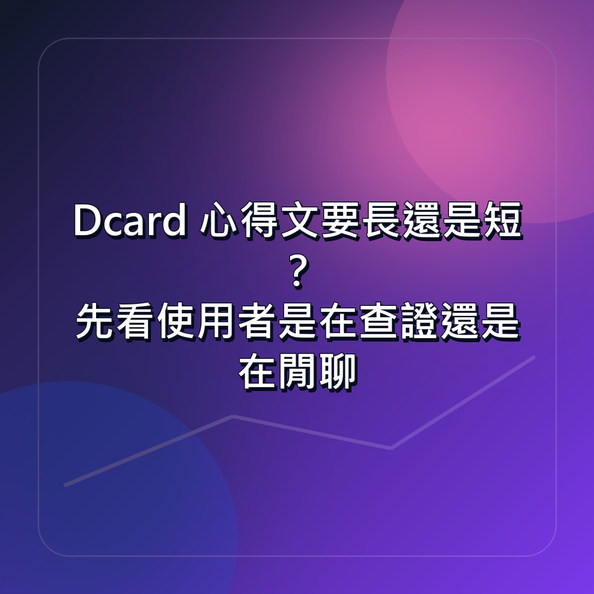 Dcard 心得文要長還是短？先看使用者是在查證還是在閒聊