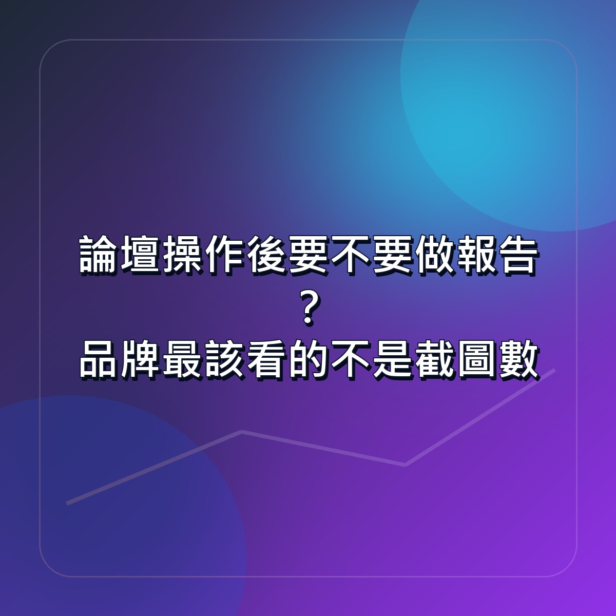 論壇操作後要不要做報告？品牌最該看的不是截圖數