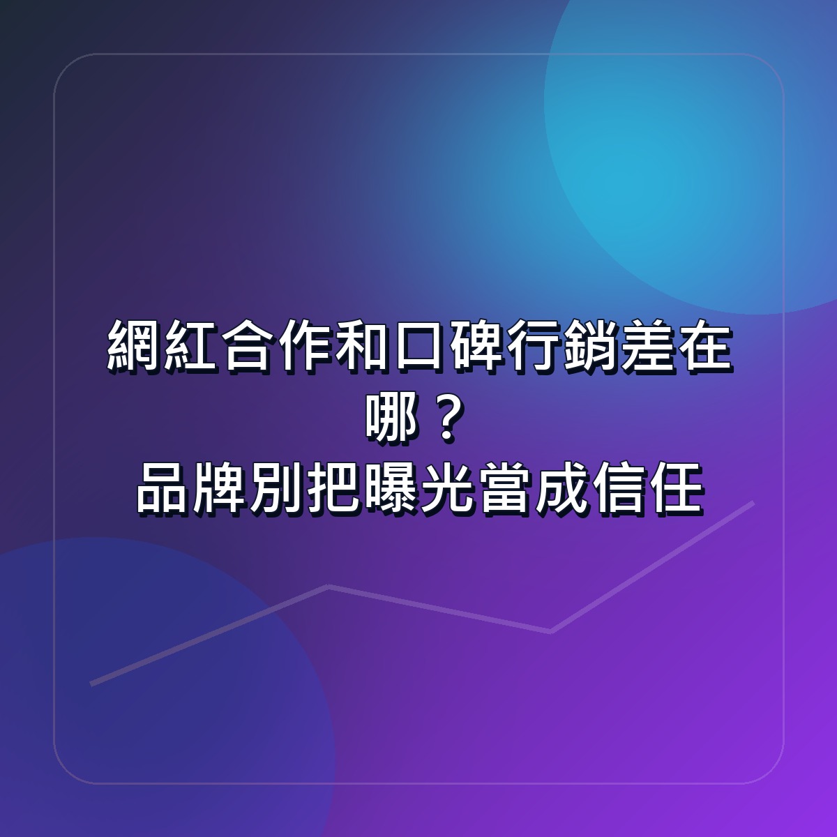 網紅合作和口碑行銷差在哪？品牌別把曝光當成信任